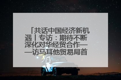 共话中国经济新机遇丨专访：期待不断深化对华经贸合作——访马耳他贸易局首席执行官布蒂吉格