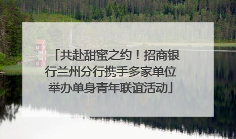 共赴甜蜜之约！招商银行兰州分行携手多家单位举办单身青年联谊活动