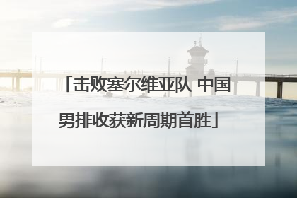 击败塞尔维亚队 中国男排收获新周期首胜