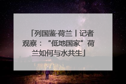 列国鉴·荷兰丨记者观察：“低地国家”荷兰如何与水共生