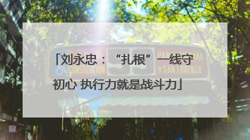 刘永忠：“扎根”一线守初心 执行力就是战斗力