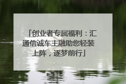 创业者专属福利：汇通信诚车主融助您轻装上阵，逐梦前行