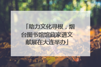助力文化寻根，烟台图书馆馆藏家谱文献展在大连举办