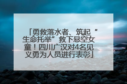 勇救落水者、筑起“生命托举”救下悬空女童！四川广汉对4名见义勇为人员进行表彰
