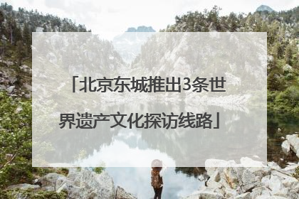 北京东城推出3条世界遗产文化探访线路