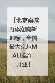 北京南城再添潮购新地标，全国最大京东MALL端午开业