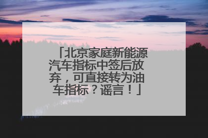 北京家庭新能源汽车指标中签后放弃，可直接转为油车指标？谣言！