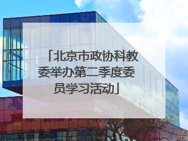 北京市政协科教委举办第二季度委员学习活动