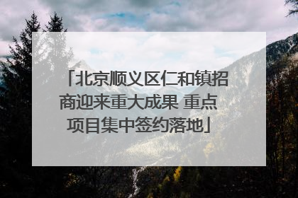 北京顺义区仁和镇招商迎来重大成果 重点项目集中签约落地