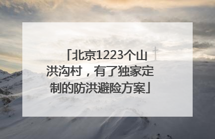 北京1223个山洪沟村，有了独家定制的防洪避险方案