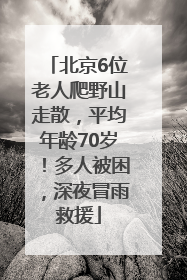 北京6位老人爬野山走散，平均年龄70岁！多人被困，深夜冒雨救援