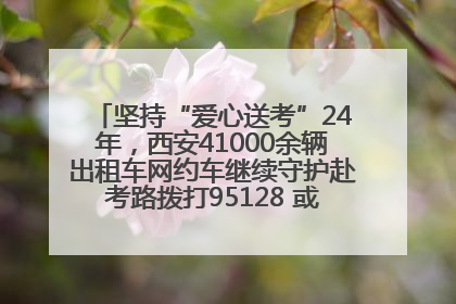 坚持“爱心送考”24年，西安41000余辆出租车网约车继续守护赴考路拨打95128 或者88880000均可报名参加一对一送考