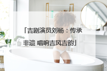 吉剧演员刘杨：传承非遗 唱响吉风吉韵