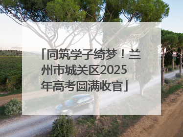 同筑学子绮梦！兰州市城关区2025年高考圆满收官