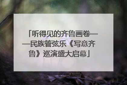 听得见的齐鲁画卷——民族管弦乐《写意齐鲁》巡演盛大启幕