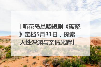听花岛悬疑短剧《破晓》定档5月31日，探索人性深渊与亲情光辉