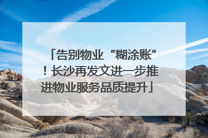 告别物业“糊涂账”！长沙再发文进一步推进物业服务品质提升