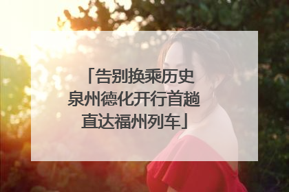 告别换乘历史 泉州德化开行首趟直达福州列车