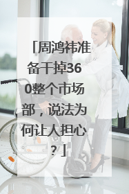周鸿祎准备干掉360整个市场部，说法为何让人担心？