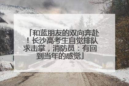 和蓝朋友的双向奔赴！长沙高考生自觉排队求击掌，消防员：有回到当年的感觉