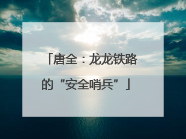 唐全：龙龙铁路的“安全哨兵”