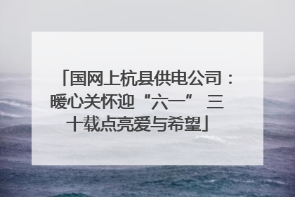国网上杭县供电公司：暖心关怀迎“六一” 三十载点亮爱与希望