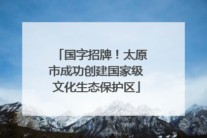 国字招牌！太原市成功创建国家级文化生态保护区