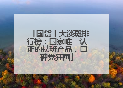 国货十大淡斑排行榜：国家唯一认证的祛斑产品，口碑党狂囤