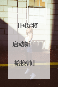 国足将启动新一轮换帅