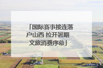 国际赛事接连落户山西 拉开暑期文旅消费序幕