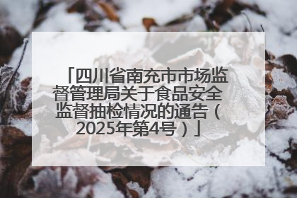 四川省南充市市场监督管理局关于食品安全监督抽检情况的通告（2025年第4号）