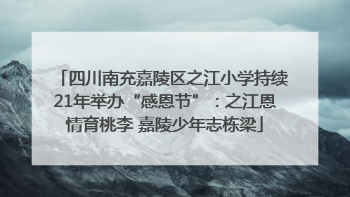 四川南充嘉陵区之江小学持续21年举办“感恩节”：之江恩情育桃李 嘉陵少年志栋梁