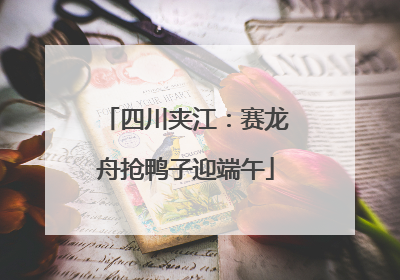 四川夹江：赛龙舟抢鸭子迎端午