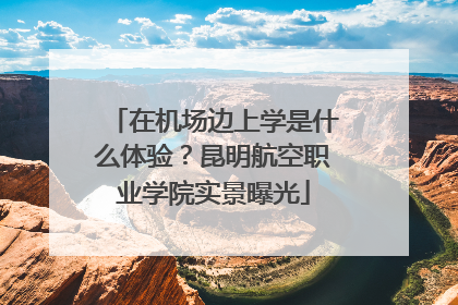 在机场边上学是什么体验？昆明航空职业学院实景曝光