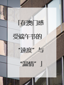 在澳门感受端午节的“速度”与“温情”