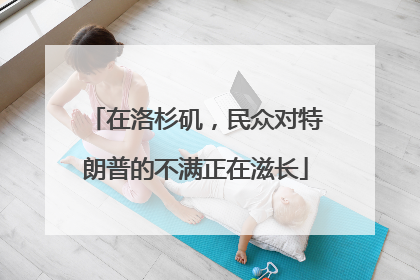在洛杉矶，民众对特朗普的不满正在滋长