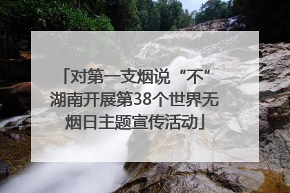 对第一支烟说“不” 湖南开展第38个世界无烟日主题宣传活动