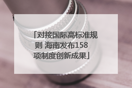 对接国际高标准规则 海南发布158项制度创新成果
