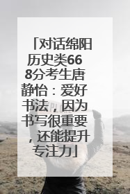 对话绵阳历史类668分考生唐静怡：爱好书法，因为书写很重要，还能提升专注力