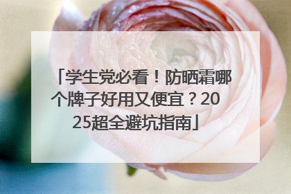 学生党必看！防晒霜哪个牌子好用又便宜？2025超全避坑指南