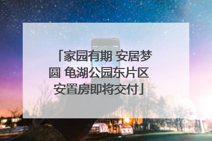 家园有期 安居梦圆 龟湖公园东片区安置房即将交付