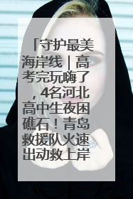 守护最美海岸线｜高考完玩嗨了，4名河北高中生夜困礁石！青岛救援队火速出动救上岸