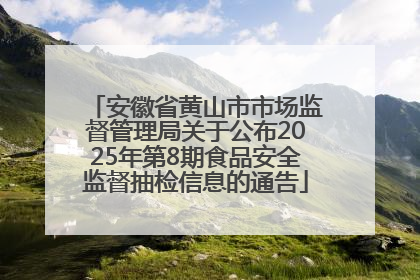 安徽省黄山市市场监督管理局关于公布2025年第8期食品安全监督抽检信息的通告