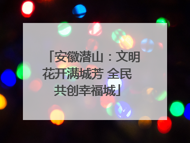安徽潜山：文明花开满城芳 全民共创幸福城