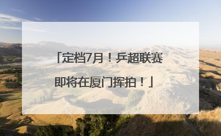 定档7月!乒超联赛即将在厦门挥拍!