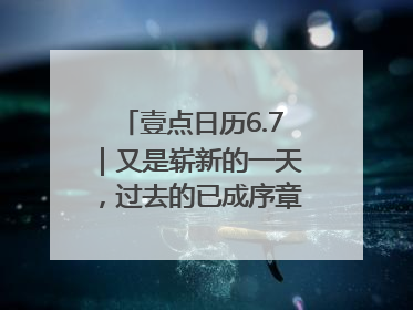 壹点日历6.7｜又是崭新的一天，过去的已成序章！周末早安