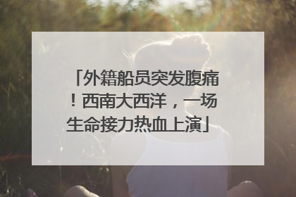外籍船员突发腹痛！西南大西洋，一场生命接力热血上演