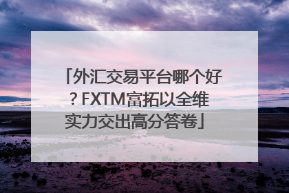 外汇交易平台哪个好？FXTM富拓以全维实力交出高分答卷