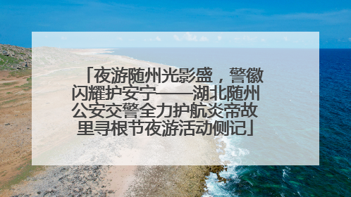 夜游随州光影盛，警徽闪耀护安宁——湖北随州公安交警全力护航炎帝故里寻根节夜游活动侧记