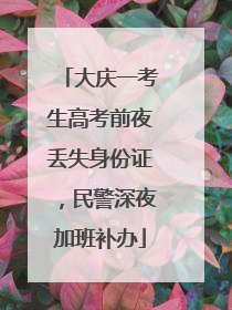 大庆一考生高考前夜丢失身份证，民警深夜加班补办